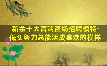 新余十大高端夜场招聘模特-低头努力总能活成喜欢的模样
